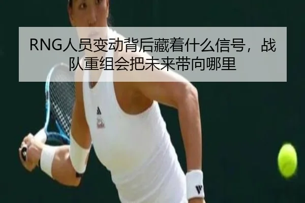 RNG人员变动背后藏着什么信号，战队重组会把未来带向哪里